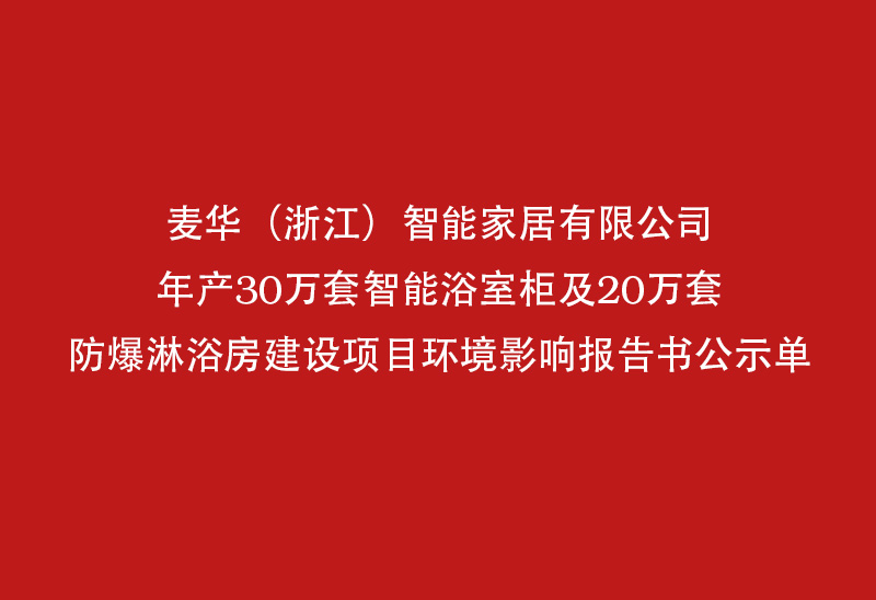 麦华 (浙江)智能家居有限公司年产30万套智能浴室柜及20万套防公司年产30万套智能浴室柜及20万套防公司年产30万套智能浴室柜及20万套防公司年报告书公示单